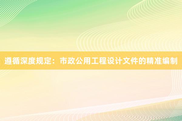 遵循深度规定：市政公用工程设计文件的精准编制