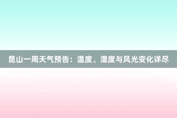 昆山一周天气预告：温度、湿度与风光变化详尽